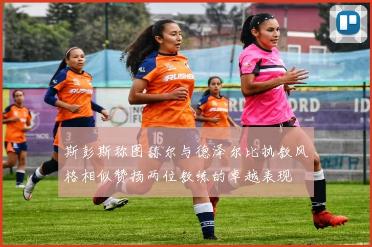 斯彭斯称图赫尔与德泽尔比执教风格相似赞扬两位教练的卓越表现