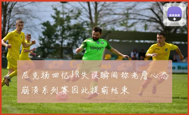 尼克杨回忆JR失误瞬间称老詹心态崩溃系列赛因此提前结束